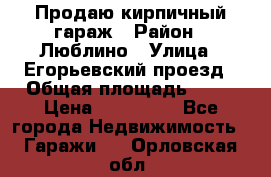 Продаю кирпичный гараж › Район ­ Люблино › Улица ­ Егорьевский проезд › Общая площадь ­ 18 › Цена ­ 280 000 - Все города Недвижимость » Гаражи   . Орловская обл.